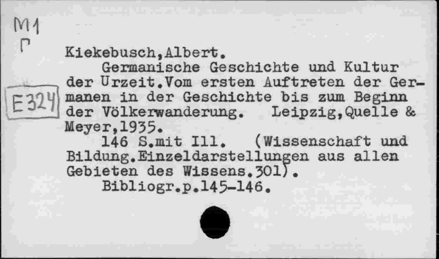 ﻿
Kiekebusch,Albert.
Germanische Geschichte und Kultur der Urzeit.Vom ersten Auftreten der Germanen in der Geschichte bis zum Beginn der Völkerwanderung. Leipzig,Quelle & Meyer,1955*
146 S.mit Ill. (Wissenschaft und Bildung.Einzeldarstellungen aus allen Gebieten des Wissens.501).
Bibliogr.p.145-146.